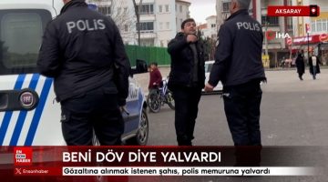 Aksaray’da polis memurlarına beni döv diye yalvardı